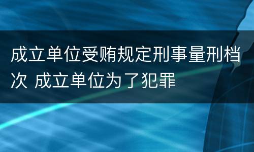 成立单位受贿规定刑事量刑档次 成立单位为了犯罪