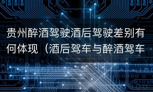 贵州醉酒驾驶酒后驾驶差别有何体现（酒后驾车与醉酒驾车的区别）