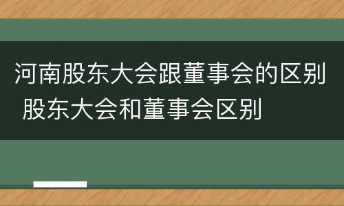 河南股东大会跟董事会的区别 股东大会和董事会区别