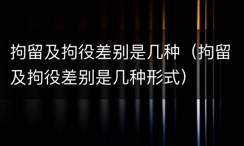 拘留及拘役差别是几种（拘留及拘役差别是几种形式）