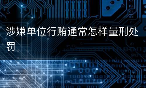 涉嫌单位行贿通常怎样量刑处罚