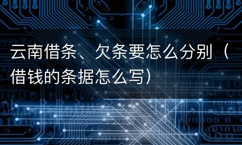云南借条、欠条要怎么分别（借钱的条据怎么写）