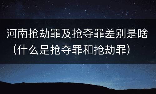 河南抢劫罪及抢夺罪差别是啥（什么是抢夺罪和抢劫罪）