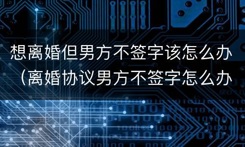 想离婚但男方不签字该怎么办（离婚协议男方不签字怎么办）