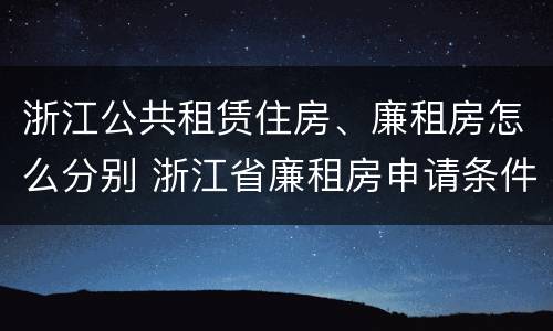 浙江公共租赁住房、廉租房怎么分别 浙江省廉租房申请条件2019