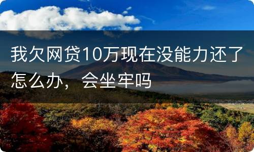 我欠网贷10万现在没能力还了怎么办，会坐牢吗