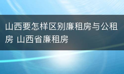 山西要怎样区别廉租房与公租房 山西省廉租房