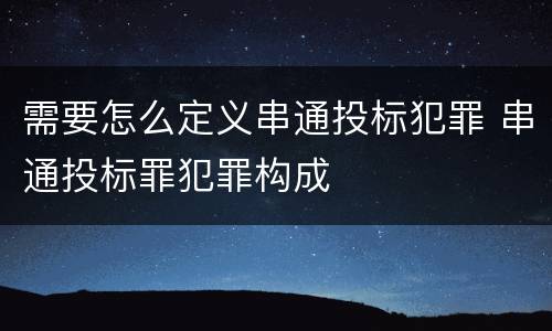 需要怎么定义串通投标犯罪 串通投标罪犯罪构成