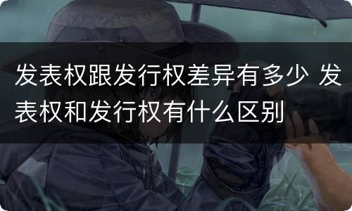 发表权跟发行权差异有多少 发表权和发行权有什么区别