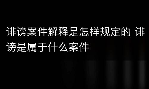诽谤案件解释是怎样规定的 诽谤是属于什么案件