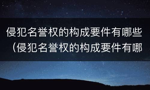 侵犯名誉权的构成要件有哪些（侵犯名誉权的构成要件有哪些内容）