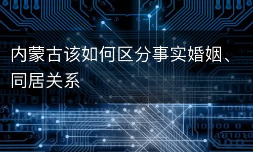 内蒙古该如何区分事实婚姻、同居关系