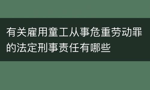 有关雇用童工从事危重劳动罪的法定刑事责任有哪些