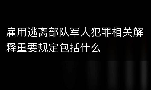 雇用逃离部队军人犯罪相关解释重要规定包括什么
