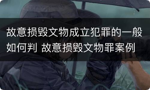 故意损毁文物成立犯罪的一般如何判 故意损毁文物罪案例