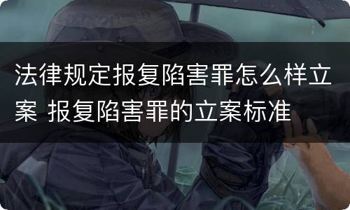 法律规定报复陷害罪怎么样立案 报复陷害罪的立案标准