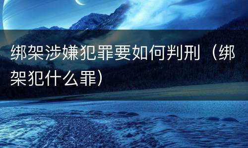 绑架涉嫌犯罪要如何判刑（绑架犯什么罪）