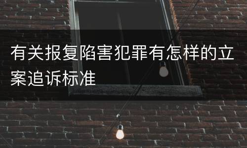 有关报复陷害犯罪有怎样的立案追诉标准