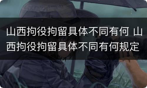 山西拘役拘留具体不同有何 山西拘役拘留具体不同有何规定