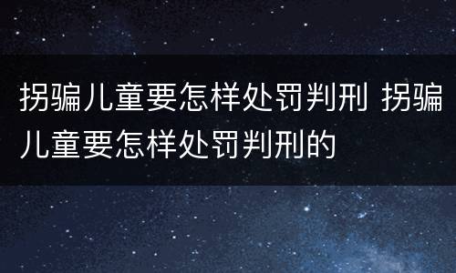 拐骗儿童要怎样处罚判刑 拐骗儿童要怎样处罚判刑的