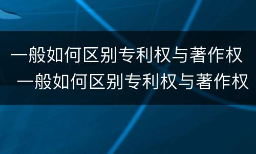 一般如何区别专利权与著作权 一般如何区别专利权与著作权的区别