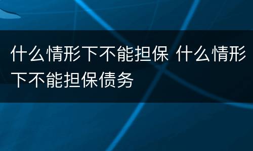 什么情形下不能担保 什么情形下不能担保债务