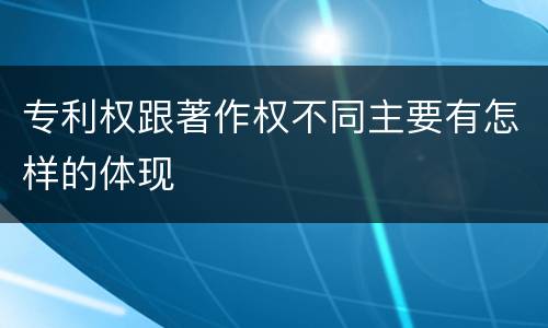 专利权跟著作权不同主要有怎样的体现