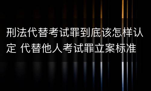 刑法代替考试罪到底该怎样认定 代替他人考试罪立案标准