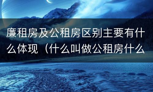 廉租房及公租房区别主要有什么体现（什么叫做公租房什么叫做廉租房）