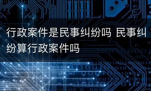 行政案件是民事纠纷吗 民事纠纷算行政案件吗