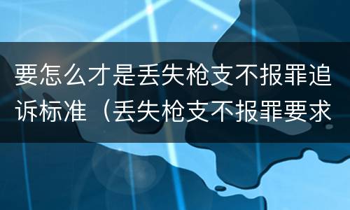 要怎么才是丢失枪支不报罪追诉标准（丢失枪支不报罪要求造成了严重后果的才构成犯罪）