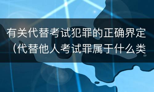 有关代替考试犯罪的正确界定（代替他人考试罪属于什么类犯罪）