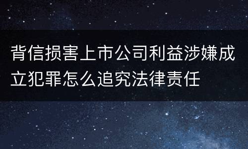 背信损害上市公司利益涉嫌成立犯罪怎么追究法律责任