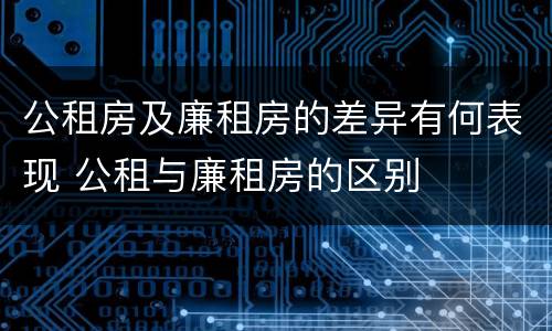 公租房及廉租房的差异有何表现 公租与廉租房的区别