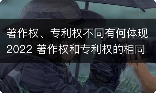 著作权、专利权不同有何体现2022 著作权和专利权的相同