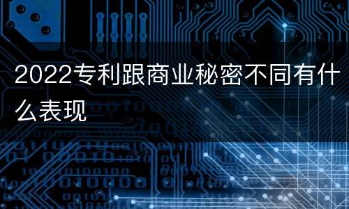2022专利跟商业秘密不同有什么表现