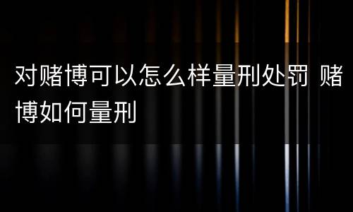 对赌博可以怎么样量刑处罚 赌博如何量刑
