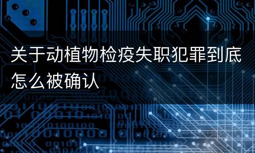 关于动植物检疫失职犯罪到底怎么被确认