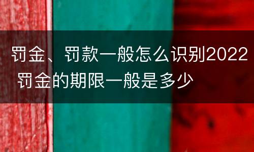 罚金、罚款一般怎么识别2022 罚金的期限一般是多少