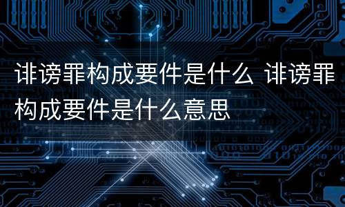 诽谤罪构成要件是什么 诽谤罪构成要件是什么意思