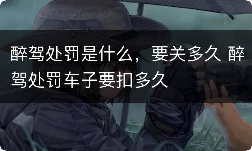 醉驾处罚是什么，要关多久 醉驾处罚车子要扣多久
