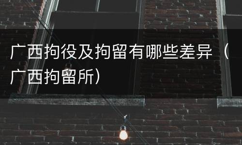 广西拘役及拘留有哪些差异（广西拘留所）