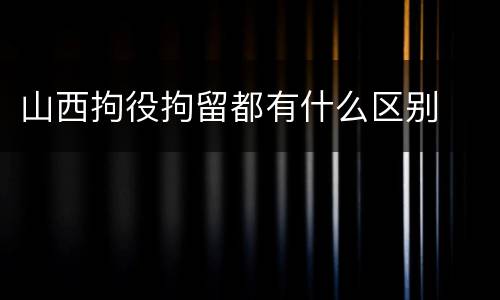 山西拘役拘留都有什么区别
