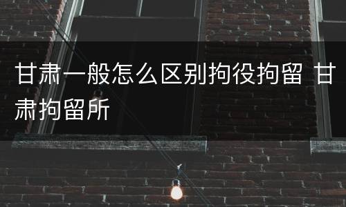甘肃一般怎么区别拘役拘留 甘肃拘留所