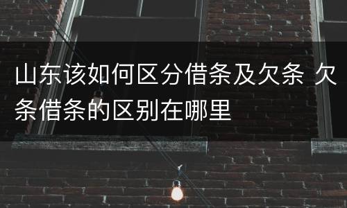 山东该如何区分借条及欠条 欠条借条的区别在哪里
