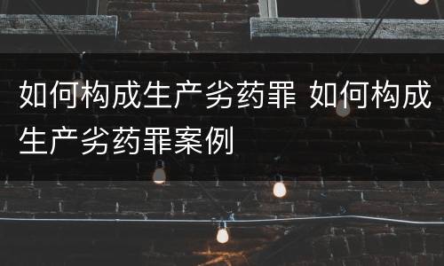 如何构成生产劣药罪 如何构成生产劣药罪案例