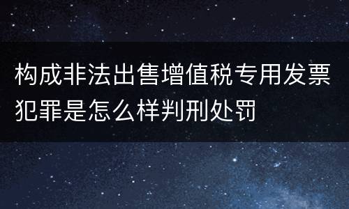 构成非法出售增值税专用发票犯罪是怎么样判刑处罚
