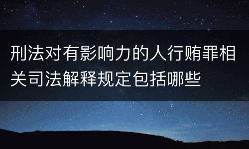 刑法对有影响力的人行贿罪相关司法解释规定包括哪些