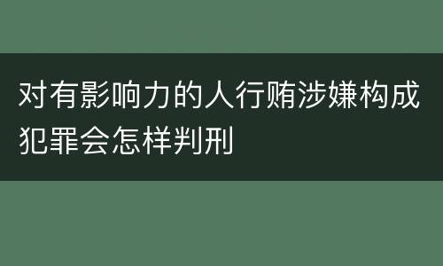 对有影响力的人行贿涉嫌构成犯罪会怎样判刑