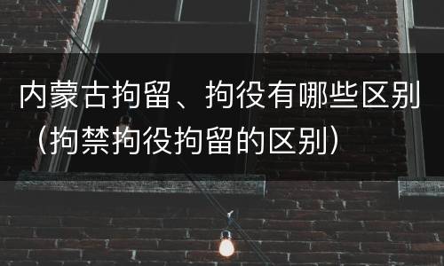 内蒙古拘留、拘役有哪些区别（拘禁拘役拘留的区别）